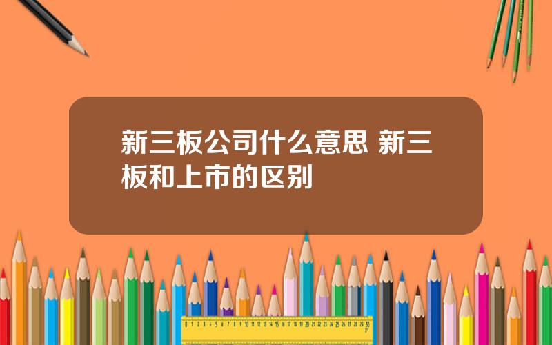 新三板公司什么意思 新三板和上市的区别